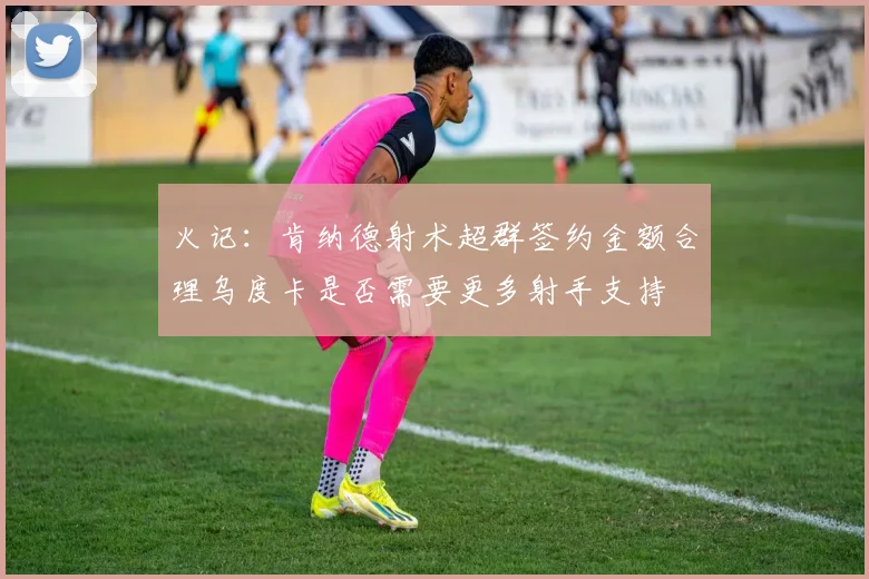 火记：肯纳德射术超群签约金额合理乌度卡是否需要更多射手支持