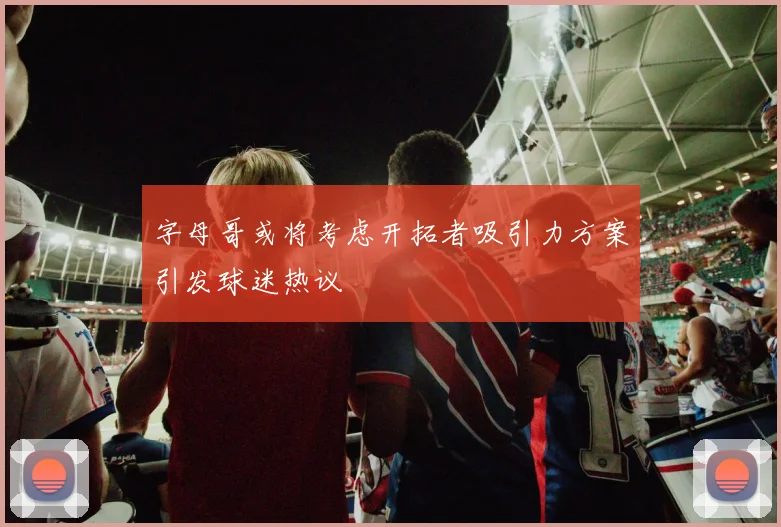 字母哥或将考虑开拓者吸引力方案引发球迷热议