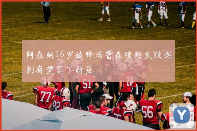 阿森纳16岁边锋汤普森续约失败热刺有望签下新星
