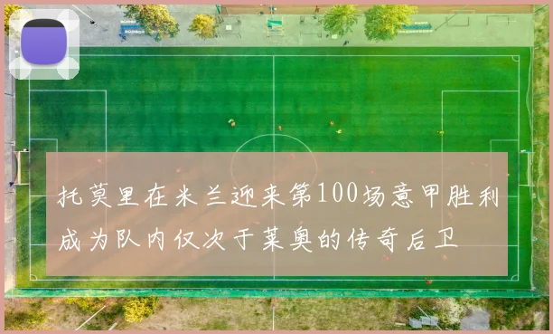 托莫里在米兰迎来第100场意甲胜利成为队内仅次于莱奥的传奇后卫