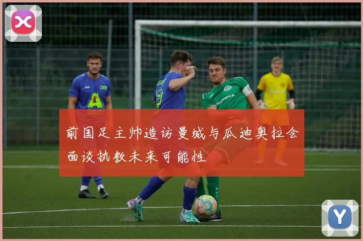 前国足主帅造访曼城与瓜迪奥拉会面谈执教未来可能性