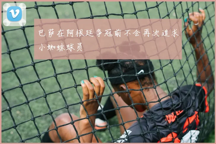 巴萨在阿根廷争冠前不会再次追求小蜘蛛球员