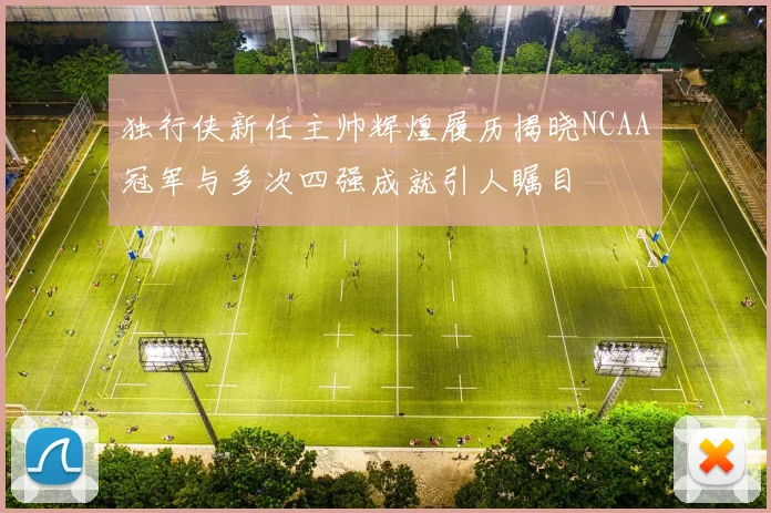 独行侠新任主帅辉煌履历揭晓NCAA冠军与多次四强成就引人瞩目