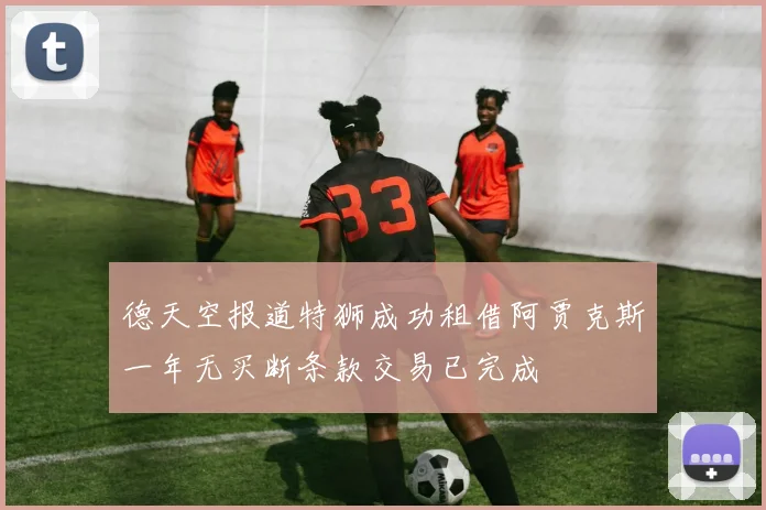 德天空报道特狮成功租借阿贾克斯一年无买断条款交易已完成