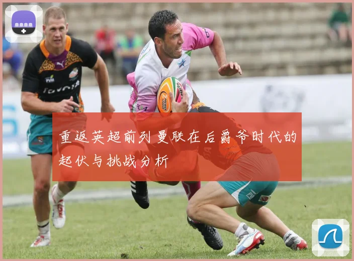 重返英超前列曼联在后爵爷时代的起伏与挑战分析