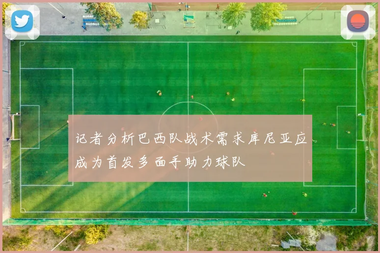 记者分析巴西队战术需求库尼亚应成为首发多面手助力球队
