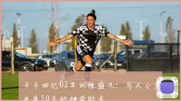 卡卡回忆02年训练盛况：与大小罗共度50天的神奇时光