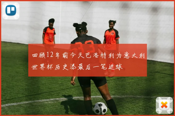 回顾12年前今天巴洛特利为意大利世界杯历史添最后一笔进球