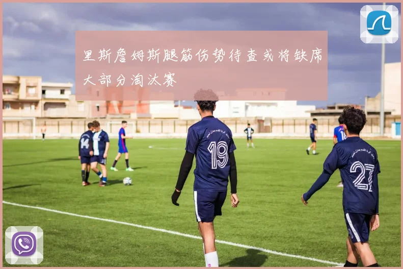 里斯詹姆斯腿筋伤势待查或将缺席大部分淘汰赛
