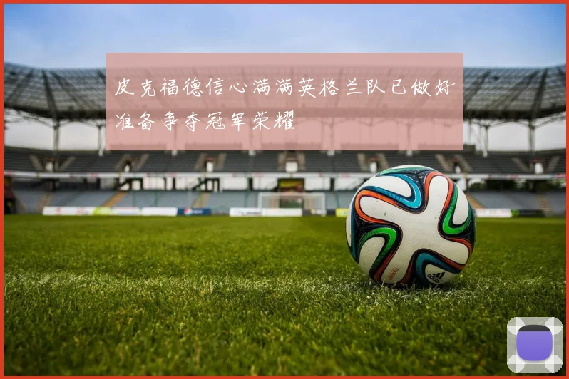 皮克福德信心满满英格兰队已做好准备争夺冠军荣耀