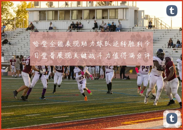 哈登全能表现助力球队逆转胜利今日登哥展现关键战斗力值得满分评价