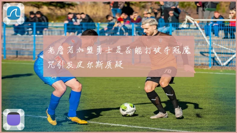 老詹若加盟勇士是否能打破夺冠魔咒引发皮尔斯质疑