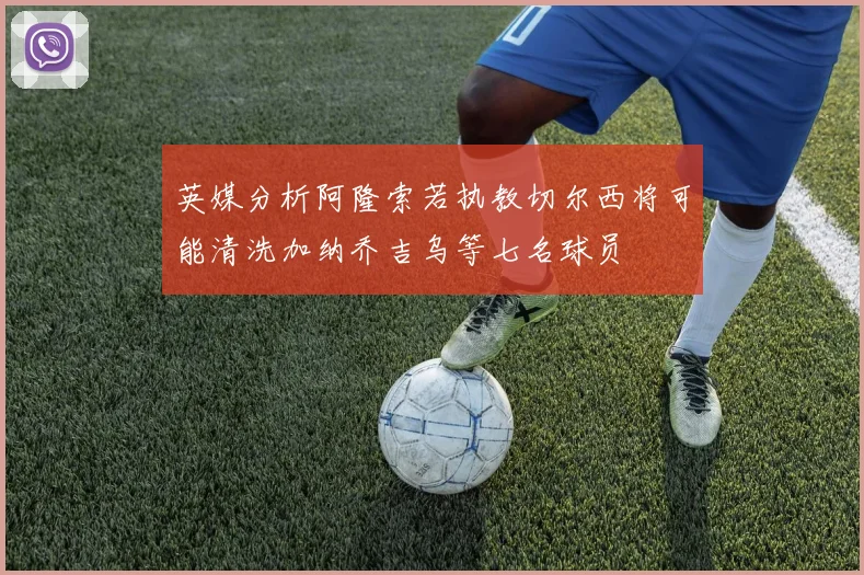 英媒分析阿隆索若执教切尔西将可能清洗加纳乔吉乌等七名球员