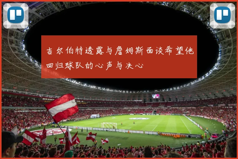 吉尔伯特透露与詹姆斯面谈希望他回归球队的心声与决心