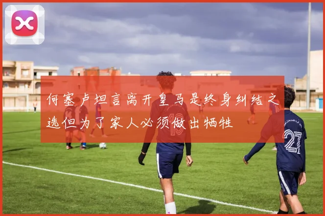 何塞卢坦言离开皇马是终身纠结之选但为了家人必须做出牺牲