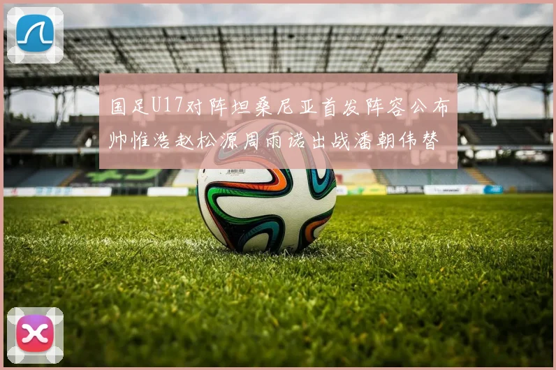 国足U17对阵坦桑尼亚首发阵容公布帅惟浩赵松源周雨诺出战潘朝伟替补