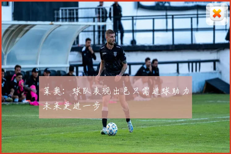 莱奥：球队表现出色只需进球助力未来更进一步