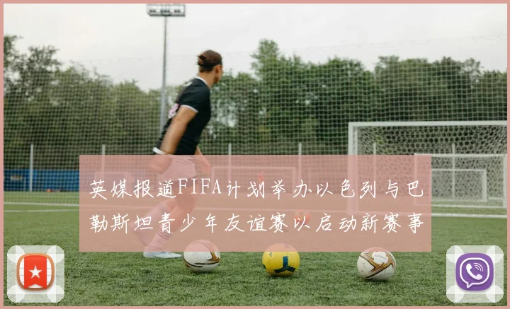 英媒报道FIFA计划举办以色列与巴勒斯坦青少年友谊赛以启动新赛事
