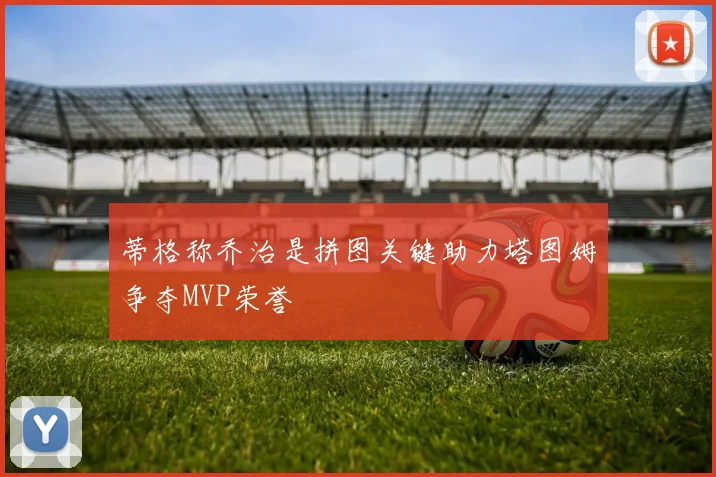 蒂格称乔治是拼图关键助力塔图姆争夺MVP荣誉