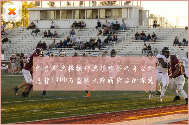 维金斯选择执行选项续签两年合约总值6400万留队大降薪背后的深意