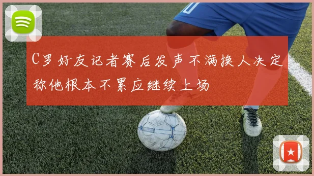 C罗好友记者赛后发声不满换人决定称他根本不累应继续上场
