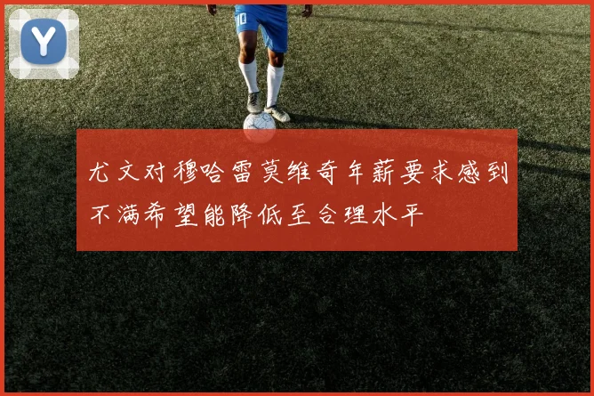 尤文对穆哈雷莫维奇年薪要求感到不满希望能降低至合理水平