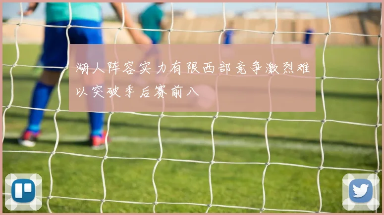 湖人阵容实力有限西部竞争激烈难以突破季后赛前八