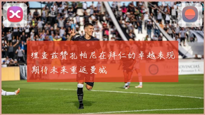 理查兹赞孔帕尼在拜仁的卓越表现期待未来重返曼城