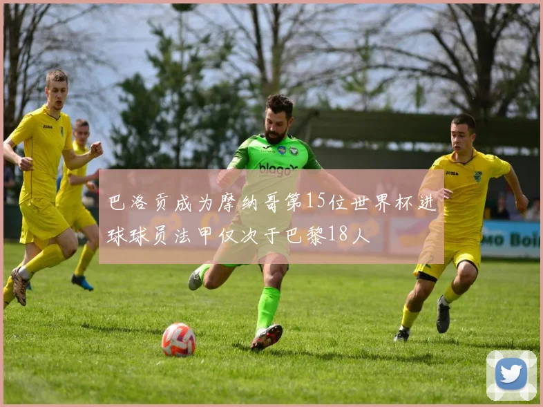 巴洛贡成为摩纳哥第15位世界杯进球球员法甲仅次于巴黎18人